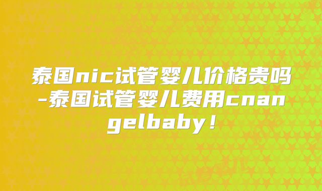 泰国nic试管婴儿价格贵吗-泰国试管婴儿费用cnangelbaby！