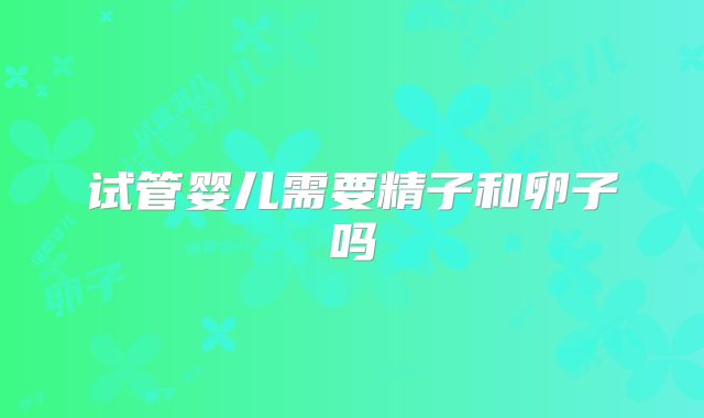 试管婴儿需要精子和卵子吗