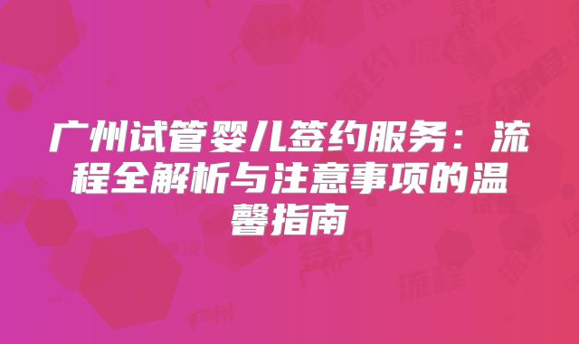 广州试管婴儿签约服务：流程全解析与注意事项的温馨指南