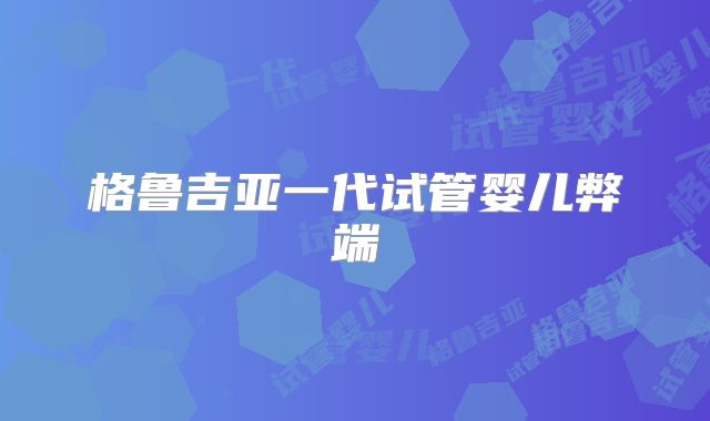 格鲁吉亚一代试管婴儿弊端