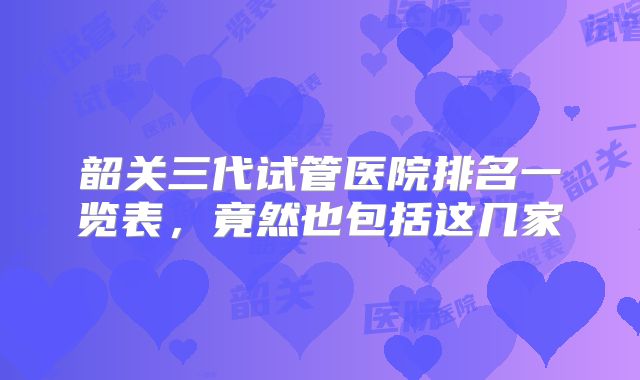 韶关三代试管医院排名一览表，竟然也包括这几家