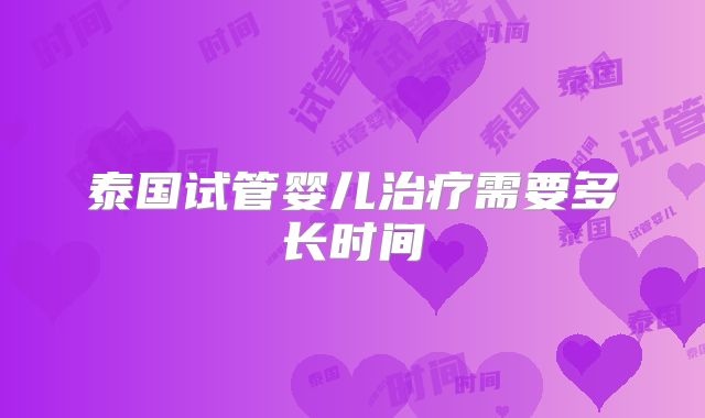 泰国试管婴儿治疗需要多长时间