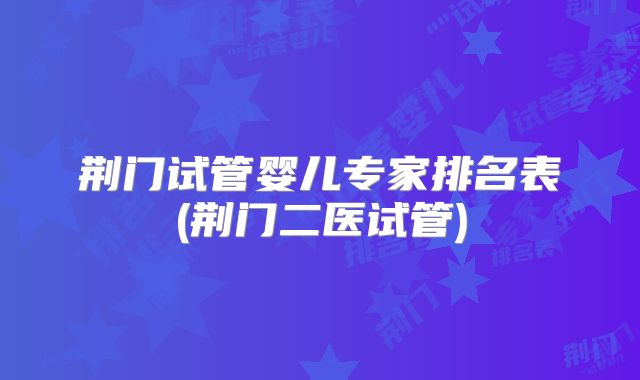荆门试管婴儿专家排名表(荆门二医试管)