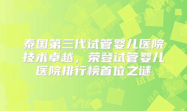 泰国第三代试管婴儿医院技术卓越，荣登试管婴儿医院排行榜首位之谜