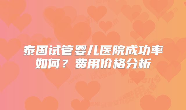 泰国试管婴儿医院成功率如何？费用价格分析