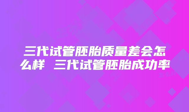 三代试管胚胎质量差会怎么样 三代试管胚胎成功率