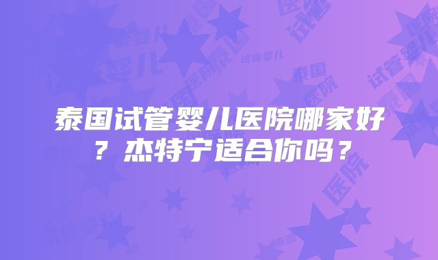 泰国试管婴儿医院哪家好？杰特宁适合你吗？