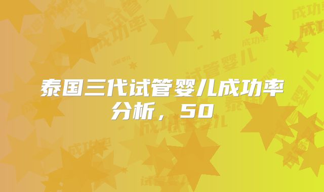 泰国三代试管婴儿成功率分析，50