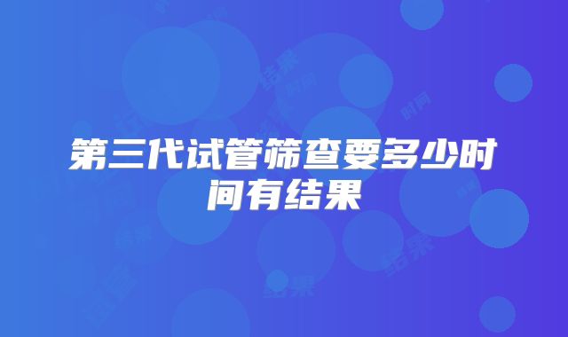 第三代试管筛查要多少时间有结果
