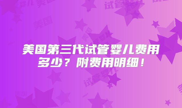 美国第三代试管婴儿费用多少？附费用明细！
