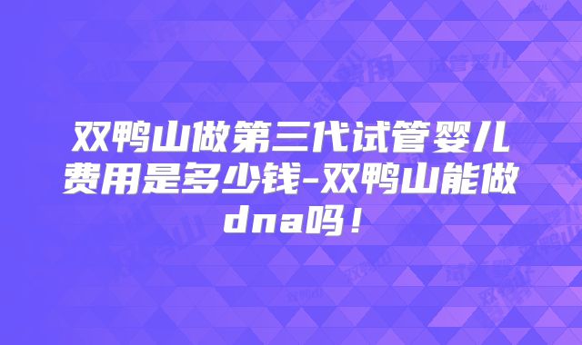 双鸭山做第三代试管婴儿费用是多少钱-双鸭山能做dna吗！