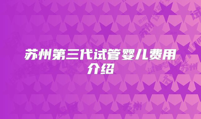 苏州第三代试管婴儿费用介绍