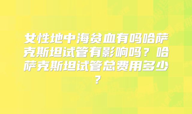 女性地中海贫血有吗哈萨克斯坦试管有影响吗？哈萨克斯坦试管总费用多少？
