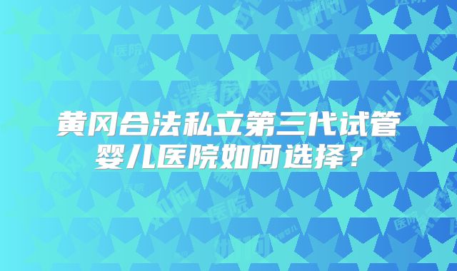 黄冈合法私立第三代试管婴儿医院如何选择？