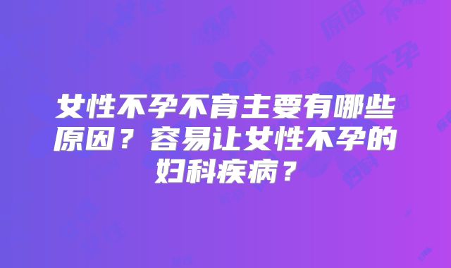 女性不孕不育主要有哪些原因？容易让女性不孕的妇科疾病？