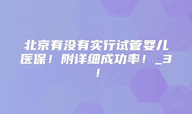 北京有没有实行试管婴儿医保!附详细成功率!_3!