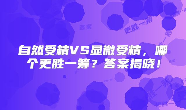 自然受精VS显微受精，哪个更胜一筹？答案揭晓！