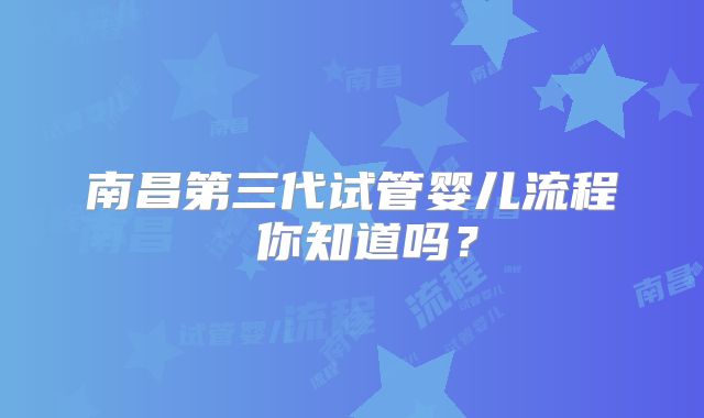 南昌第三代试管婴儿流程 你知道吗？