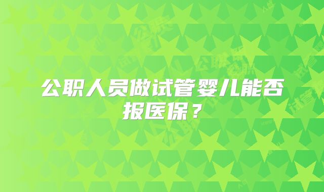 公职人员做试管婴儿能否报医保？