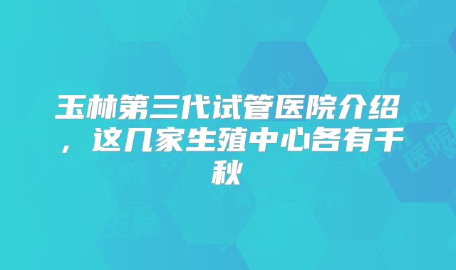 玉林第三代试管医院介绍，这几家生殖中心各有千秋