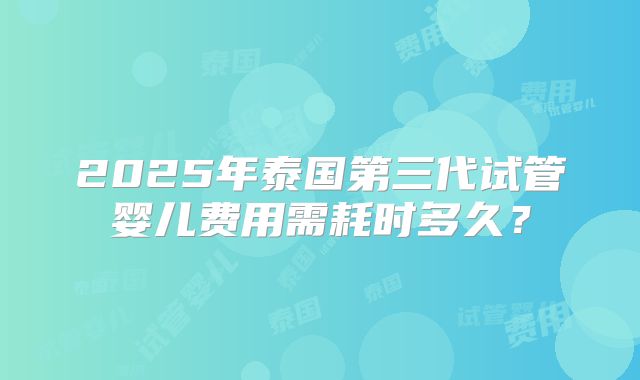 2025年泰国第三代试管婴儿费用需耗时多久？