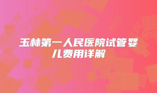 玉林第一人民医院试管婴儿费用详解