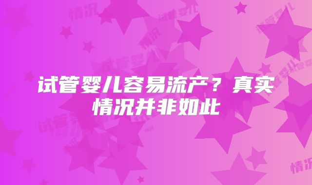 试管婴儿容易流产？真实情况并非如此