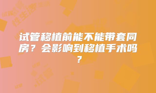 试管移植前能不能带套同房？会影响到移植手术吗？