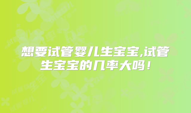 想要试管婴儿生宝宝,试管生宝宝的几率大吗！