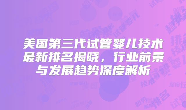 美国第三代试管婴儿技术最新排名揭晓，行业前景与发展趋势深度解析