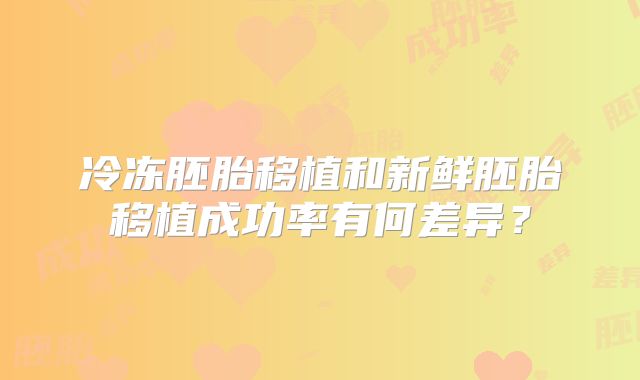 冷冻胚胎移植和新鲜胚胎移植成功率有何差异？