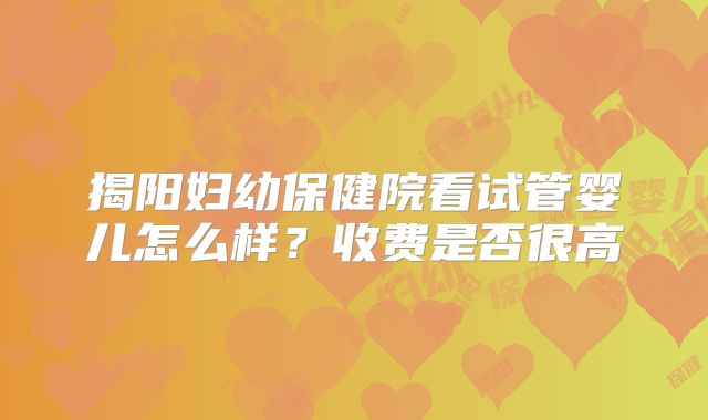 揭阳妇幼保健院看试管婴儿怎么样？收费是否很高