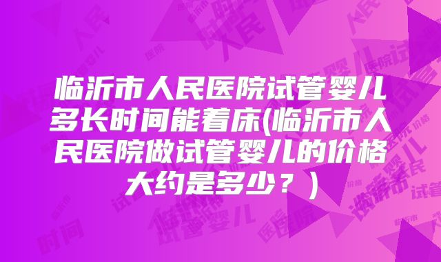 临沂市人民医院试管婴儿多长时间能着床(临沂市人民医院做试管婴儿的价格大约是多少?)