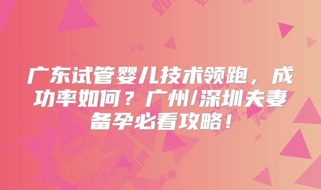 广东试管婴儿技术领跑，成功率如何？广州/深圳夫妻备孕必看攻略！