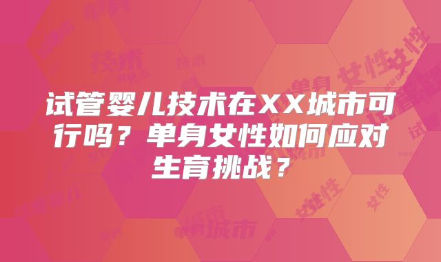 试管婴儿技术在XX城市可行吗？单身女性如何应对生育挑战？