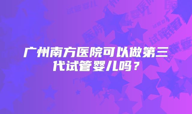 广州南方医院可以做第三代试管婴儿吗?