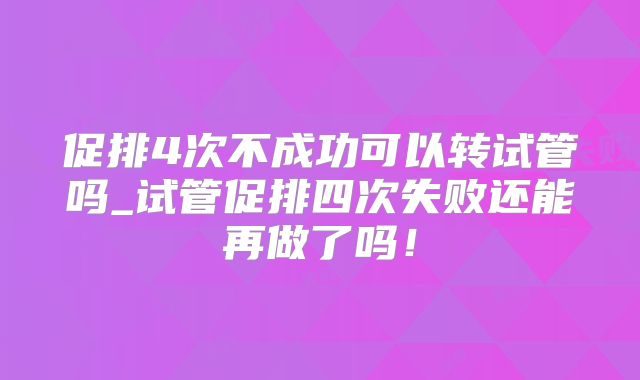 促排4次不成功可以转试管吗_试管促排四次失败还能再做了吗！