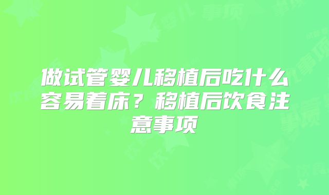 做试管婴儿移植后吃什么容易着床？移植后饮食注意事项