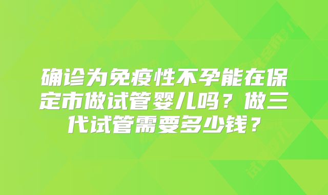 确诊为免疫性不孕能在保定市做试管婴儿吗？做三代试管需要多少钱？