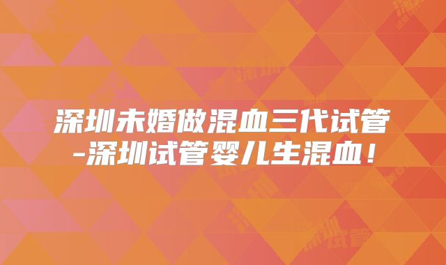 深圳未婚做混血三代试管-深圳试管婴儿生混血！