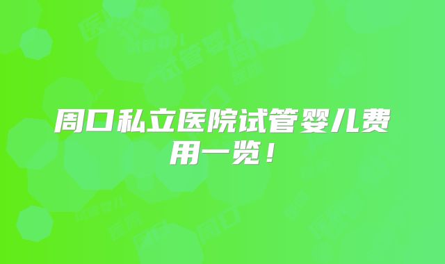 周口私立医院试管婴儿费用一览！