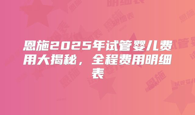 恩施2025年试管婴儿费用大揭秘，全程费用明细表