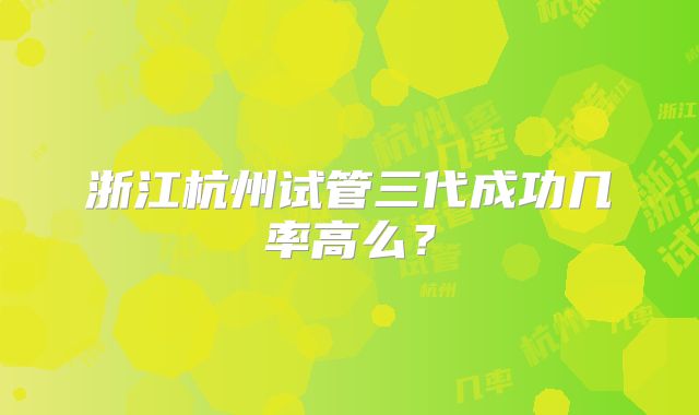 浙江杭州试管三代成功几率高么?