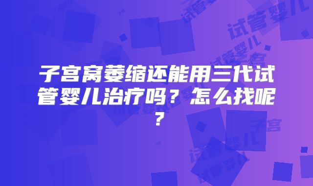 子宫窝萎缩还能用三代试管婴儿治疗吗？怎么找呢？