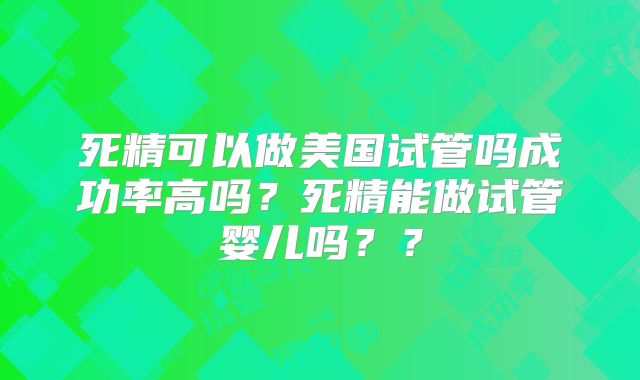 死精可以做美国试管吗成功率高吗？死精能做试管婴儿吗？？