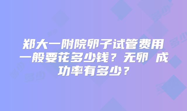 郑大一附院卵子试管费用一般要花多少钱？无卵�成功率有多少？