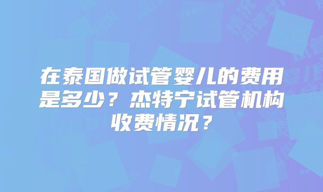 在泰国做试管婴儿的费用是多少？杰特宁试管机构收费情况？