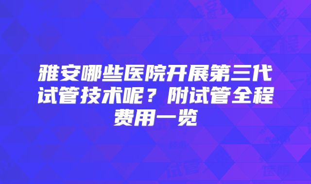雅安哪些医院开展第三代试管技术呢?附试管全程费用一览