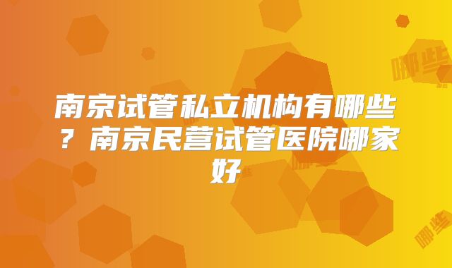 南京试管私立机构有哪些？南京民营试管医院哪家好
