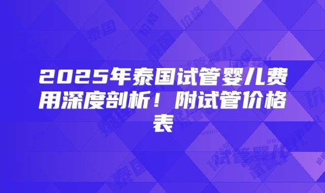2025年泰国试管婴儿费用深度剖析！附试管价格表